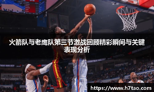 火箭队与老鹰队第三节激战回顾精彩瞬间与关键表现分析